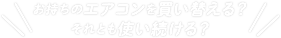 お持ちのエアコンを買い替える？それとも使い続ける？