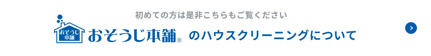 初めての方は是非「おそうじ本舗&reg;のハウスクリーニングについて」もご覧ください。