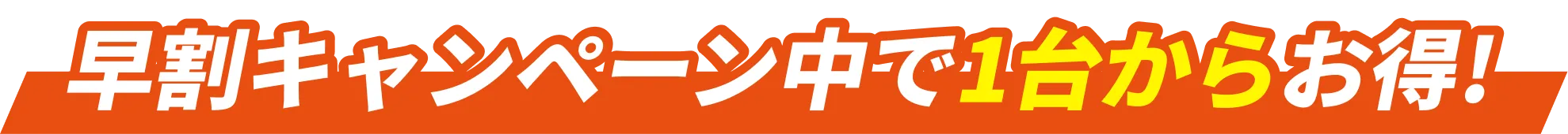早割キャンペーン中で1台からお得！