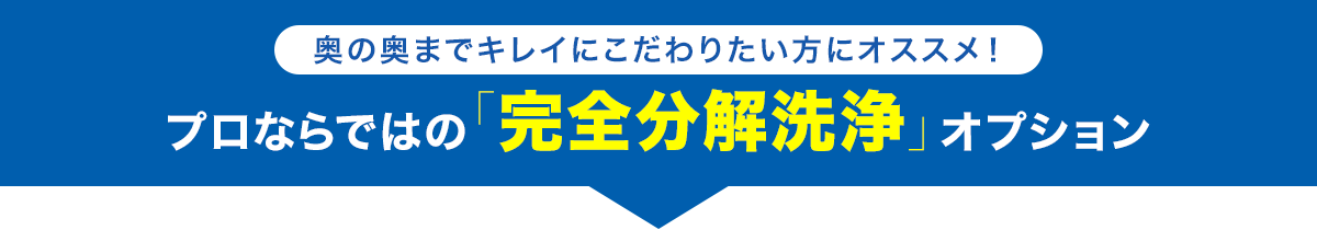 奥の奥までキレイにこだわりたい方にオススメ！　プロならではの「完全分解洗浄」オプション